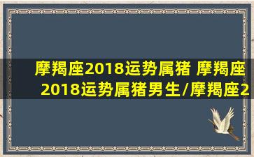 摩羯座2018运势属猪 摩羯座2018运势属猪男生/摩羯座2018运势属猪 摩羯座2018运势属猪男生-我的网站